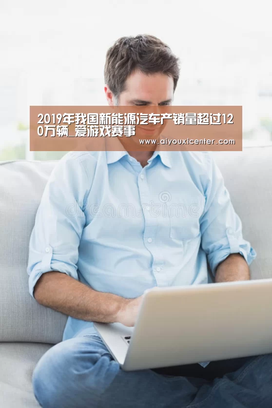 2019年我国新能源汽车产销量超过120万辆_爱游戏赛事(图2) 爱游戏APP