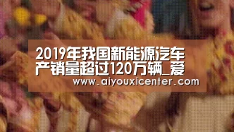 2019年我国新能源汽车产销量超过120万辆_爱游戏赛事(图4) 爱游戏真人