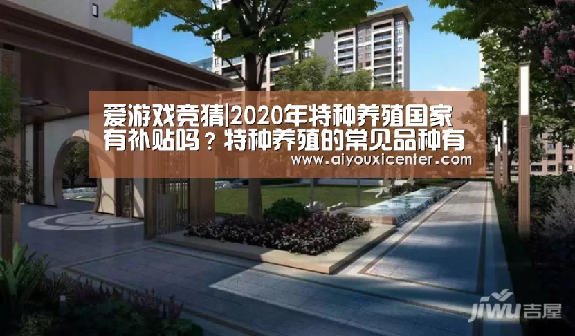 爱游戏竞猜|2020年特种养殖国家有补贴吗?特种养殖的常见品种有哪些?(图1) 爱游戏竞猜