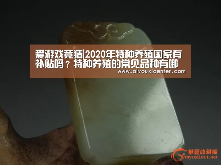 爱游戏竞猜|2020年特种养殖国家有补贴吗?特种养殖的常见品种有哪些?(图4) 爱游戏APP