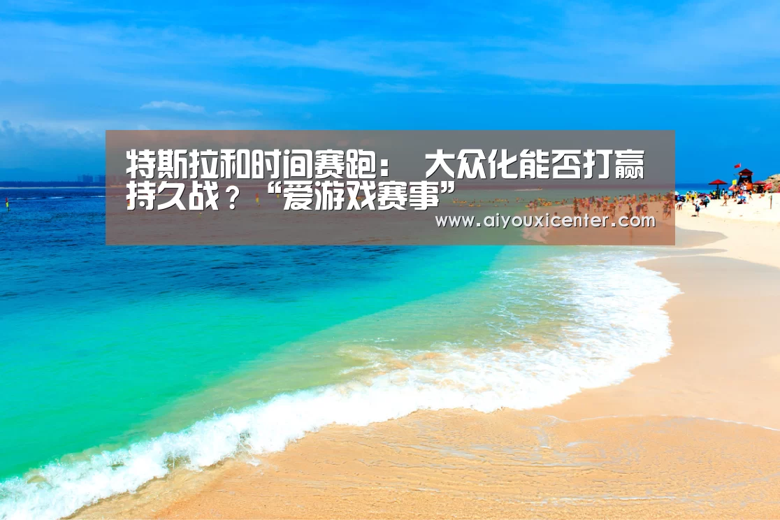 特斯拉和时间赛跑: 大众化能否打赢持久战?“爱游戏赛事”(图1) 爱游戏真人