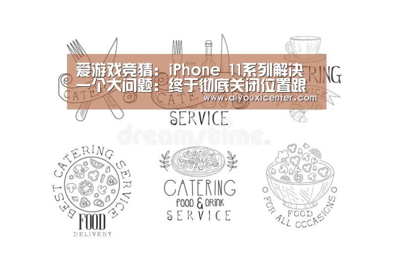 爱游戏竞猜:iPhone 11系列解决一个大问题:终于彻底关闭位置跟踪(图1) 爱游戏真人
