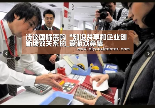 浅谈国际采购“知识共享和企业创新绩效关系的_爱游戏竞猜(图1) 爱游戏APP