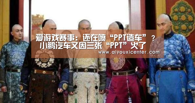 爱游戏赛事:还在喷“PPT造车”? 小鹏汽车又因三张“PPT”火了(图1) 爱游戏竞猜